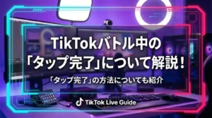 TikTokバトル中の「タップ完了」について解説！「タップ完了」の方法についても紹介 - LIVE配信研究所